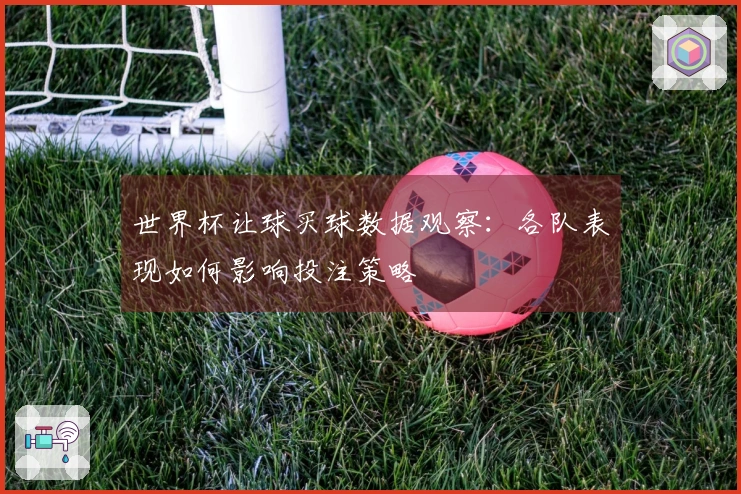 世界杯让球买球数据观察：各队表现如何影响投注策略