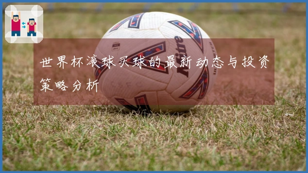 世界杯滚球买球的最新动态与投资策略分析