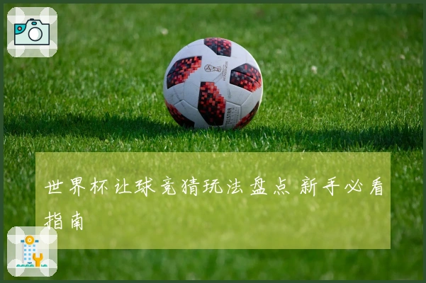 世界杯让球竞猜玩法盘点 新手必看指南