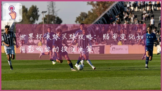 世界杯滚球买球攻略：赔率变化如何影响你的投注决策