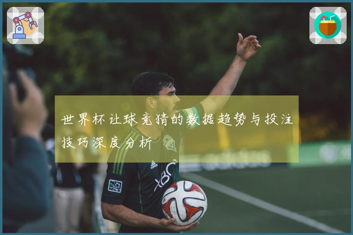 世界杯让球竞猜的数据趋势与投注技巧深度分析